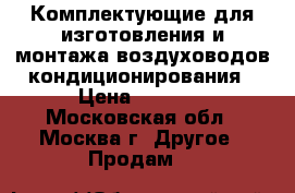 Комплектующие для изготовления и монтажа воздуховодов,кондиционирования › Цена ­ 5 000 - Московская обл., Москва г. Другое » Продам   